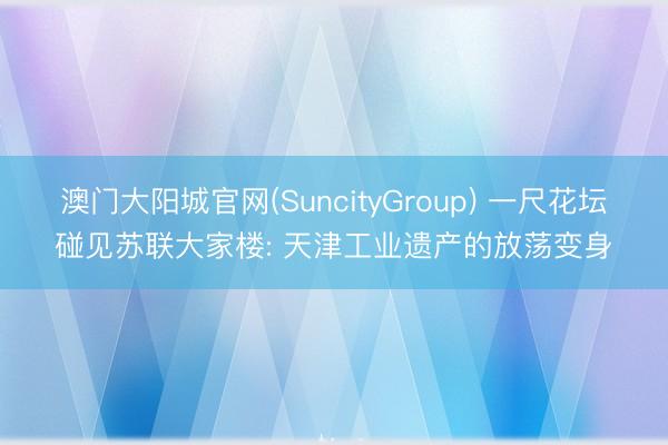 澳门大阳城官网(SuncityGroup) 一尺花坛碰见苏联大家楼: 天津工业遗产的放荡变身