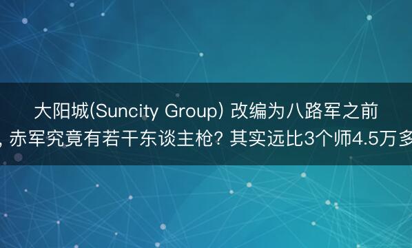 大阳城(Suncity Group) 改编为八路军之前， 赤军究竟有若干东谈主枪? 其实远比3个师4.5万多