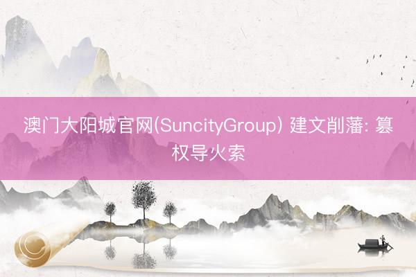 澳门大阳城官网(SuncityGroup) 建文削藩: 篡权导火索