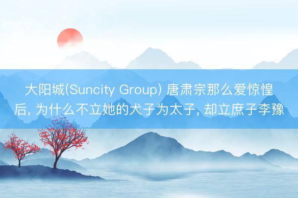 大阳城(Suncity Group) 唐肃宗那么爱惊惶后, 为什么不立她的犬子为太子, 却立庶子李豫