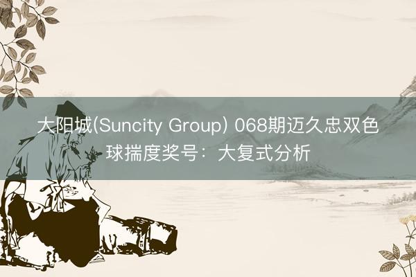 大阳城(Suncity Group) 068期迈久忠双色球揣度奖号：大复式分析