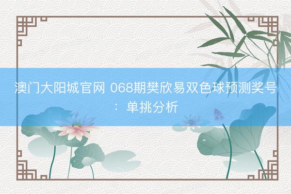 澳门大阳城官网 068期樊欣易双色球预测奖号：单挑分析