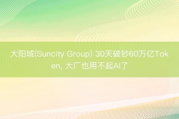 大阳城(Suncity Group) 30天破钞60万亿Token， 大厂也用不起AI了