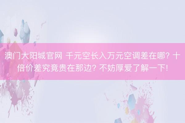 澳门大阳城官网 千元空长入万元空调差在哪? 十倍价差究竟贵在那边? 不妨厚爱了解一下!