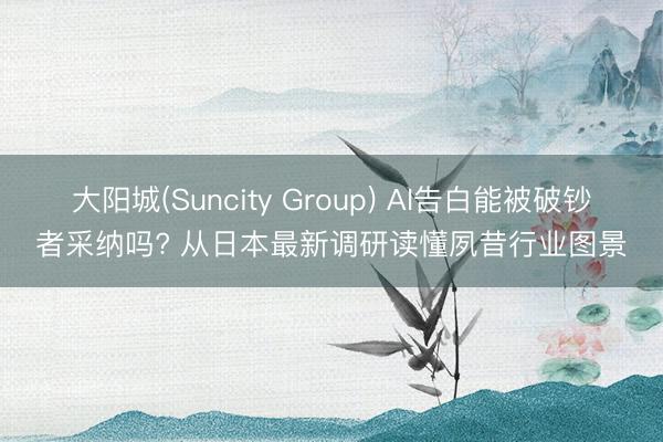 大阳城(Suncity Group) AI告白能被破钞者采纳吗? 从日本最新调研读懂夙昔行业图景