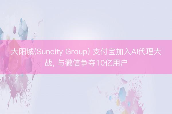 大阳城(Suncity Group) 支付宝加入AI代理大战， 与微信争夺10亿用户