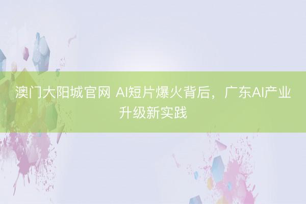 澳门大阳城官网 AI短片爆火背后，广东AI产业升级新实践