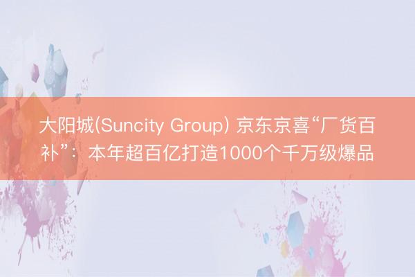 大阳城(Suncity Group) 京东京喜“厂货百补”：本年超百亿打造1000个千万级爆品