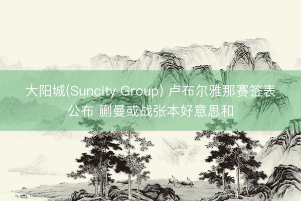 大阳城(Suncity Group) 卢布尔雅那赛签表公布 蒯曼或战张本好意思和