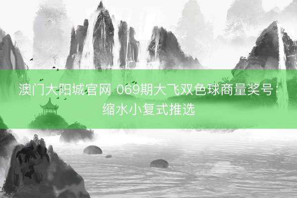 澳门大阳城官网 069期大飞双色球商量奖号：缩水小复式推选