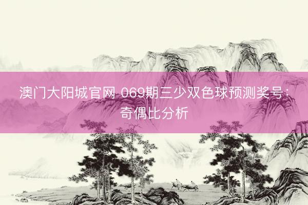 澳门大阳城官网 069期三少双色球预测奖号：奇偶比分析