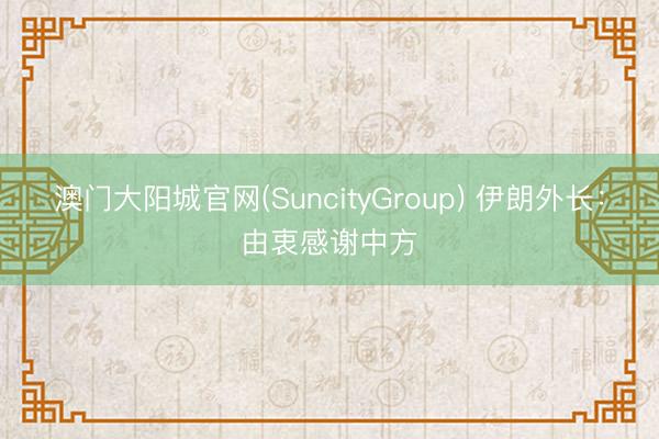 澳门大阳城官网(SuncityGroup) 伊朗外长：由衷感谢中方