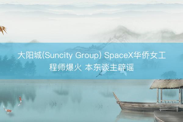 大阳城(Suncity Group) SpaceX华侨女工程师爆火 本东谈主辟谣