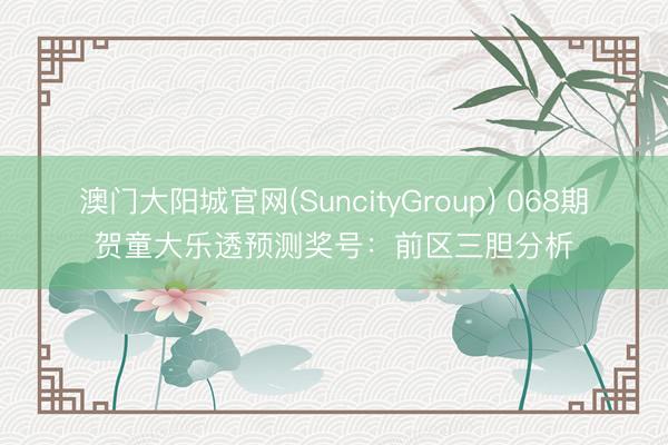 澳门大阳城官网(SuncityGroup) 068期贺童大乐透预测奖号:前区三胆分析