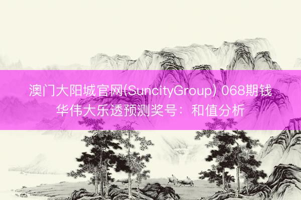 澳门大阳城官网(SuncityGroup) 068期钱华伟大乐透预测奖号：和值分析