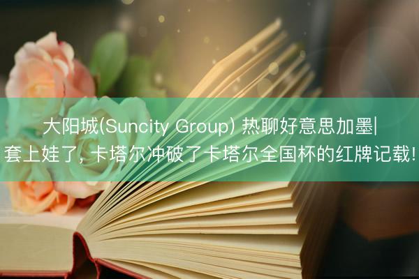 大阳城(Suncity Group) 热聊好意思加墨|套上娃了， 卡塔尔冲破了卡塔尔全国杯的红牌记载!