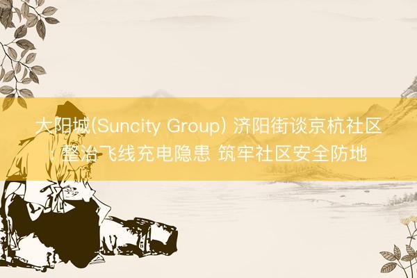 大阳城(Suncity Group) 济阳街谈京杭社区: 整治飞线充电隐患 筑牢社区安全防地