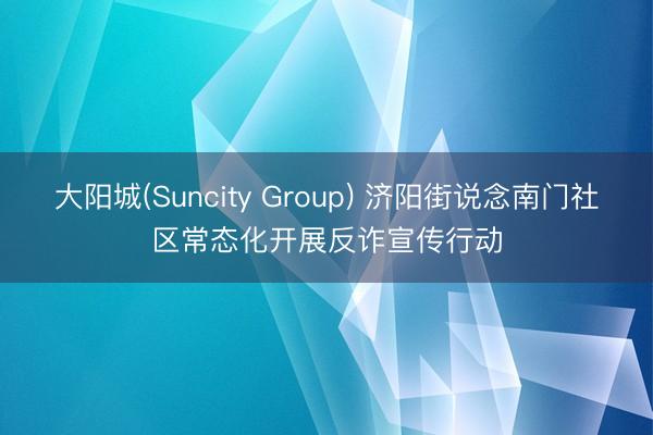 大阳城(Suncity Group) 济阳街说念南门社区常态化开展反诈宣传行动