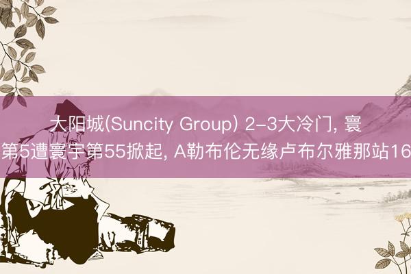 大阳城(Suncity Group) 2-3大冷门, 寰宇第5遭寰宇第55掀起, A勒布伦无缘卢布尔雅那站16强