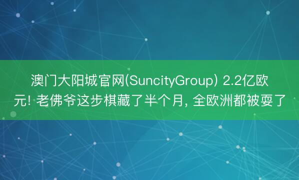 澳门大阳城官网(SuncityGroup) 2.2亿欧元! 老佛爷这步棋藏了半个月， 全欧洲都被耍了