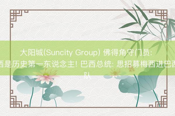 大阳城(Suncity Group) 佛得角守门员: 梅西是历史第一东说念主! 巴西总统: 思招募梅西进巴西队