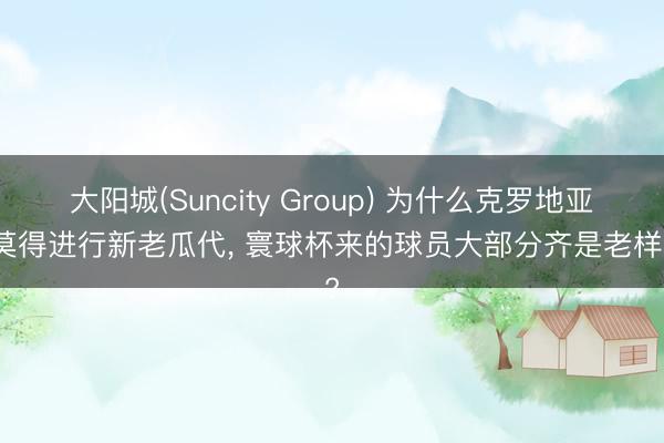 大阳城(Suncity Group) 为什么克罗地亚队莫得进行新老瓜代, 寰球杯来的球员大部分齐是老样貌?