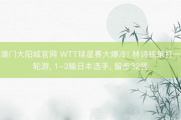 澳门大阳城官网 WTT球星赛大爆冷! 林诗栋单打一轮游, 1-3输日本选手, 留步32强