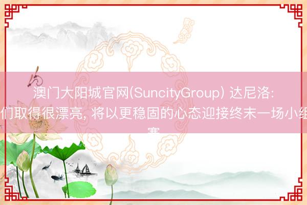 澳门大阳城官网(SuncityGroup) 达尼洛: 咱们取得很漂亮, 将以更稳固的心态迎接终末一场小组赛