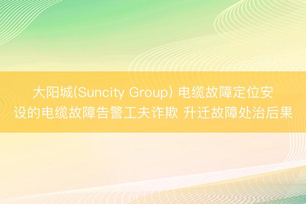 大阳城(Suncity Group) 电缆故障定位安设的电缆故障告警工夫诈欺 升迁故障处治后果