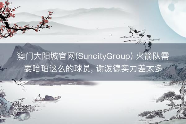澳门大阳城官网(SuncityGroup) 火箭队需要哈珀这么的球员, 谢泼德实力差太多