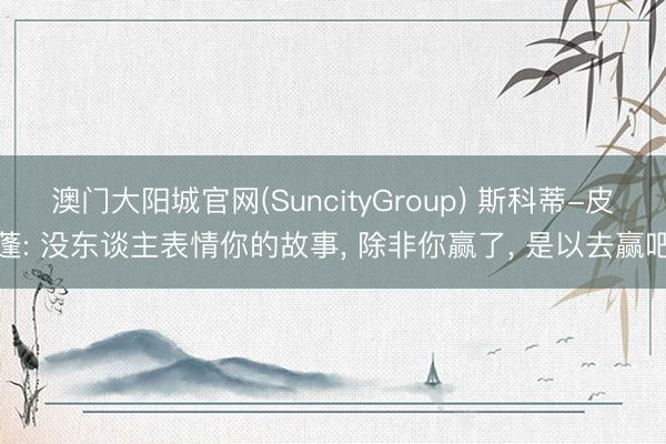 澳门大阳城官网(SuncityGroup) 斯科蒂-皮蓬: 没东谈主表情你的故事, 除非你赢了, 是以去赢吧